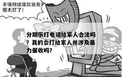 分期乐打电话给家人合法吗？真的会打给家人并涉及暴力催收吗？