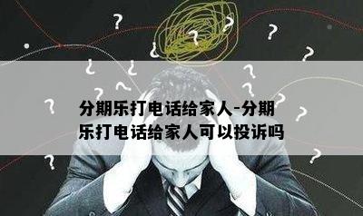 分期乐打电话给家人-分期乐打电话给家人可以投诉吗