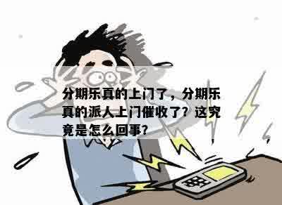 分期乐真的上门了，分期乐真的派人上门催收了？这究竟是怎么回事？