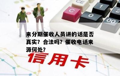 来分期催收人员讲的话是否真实？合法吗？催收电话来源何处？