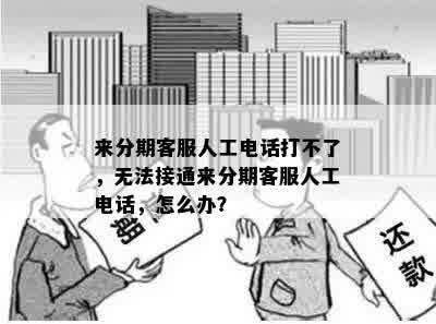 来分期客服人工电话打不了，无法接通来分期客服人工电话，怎么办？