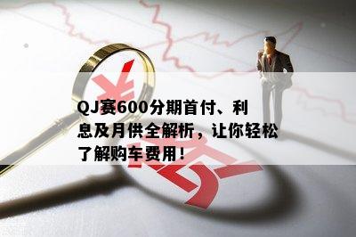 QJ赛600分期首付、利息及月供全解析，让你轻松了解购车费用！