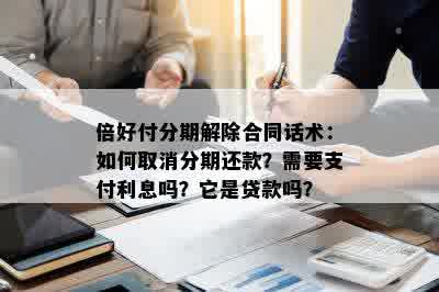 倍好付分期解除合同话术：如何取消分期还款？需要支付利息吗？它是贷款吗？