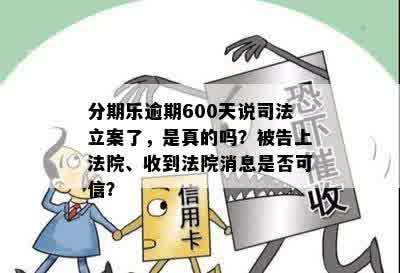 分期乐逾期600天说司法立案了，是真的吗？被告上法院、收到法院消息是否可信？