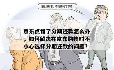 京东点错了分期还款怎么办，如何解决在京东购物时不小心选择分期还款的问题？