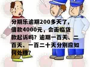 分期乐逾期200多天了,借款4000元，会面临贷款起诉吗？逾期一百天、二百天、一百二十天分别应如何处理？