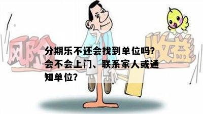 分期乐不还会找到单位吗？会不会上门、联系家人或通知单位？