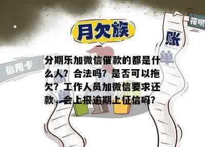 分期乐加微信催款的都是什么人？合法吗？是否可以拖欠？工作人员加微信要求还款，会上报逾期上征信吗？