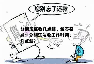 分期乐催收几点结，解答疑惑：分期乐催收工作时间，几点结？