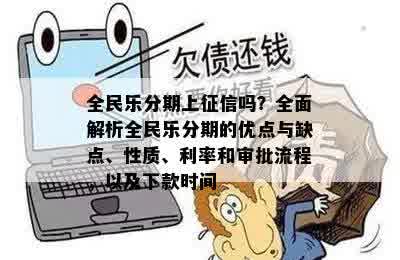 全民乐分期上征信吗？全面解析全民乐分期的优点与缺点、性质、利率和审批流程，以及下款时间