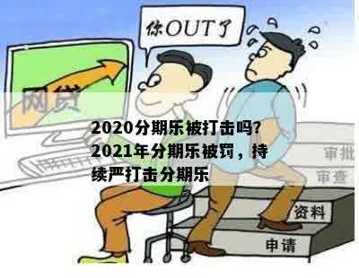 2020分期乐被打击吗？2021年分期乐被罚，持续严打击分期乐