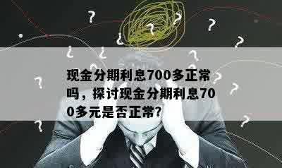 现金分期利息700多正常吗，探讨现金分期利息700多元是否正常？