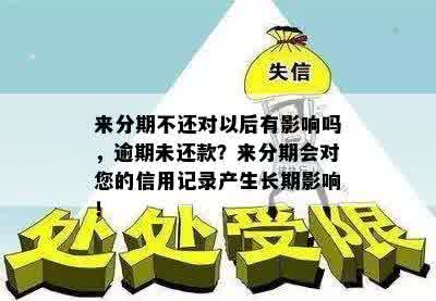 来分期不还对以后有影响吗，逾期未还款？来分期会对您的信用记录产生长期影响！