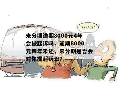 来分期逾期8000元4年会被起诉吗，逾期8000元四年未还，来分期是否会对你提起诉讼？