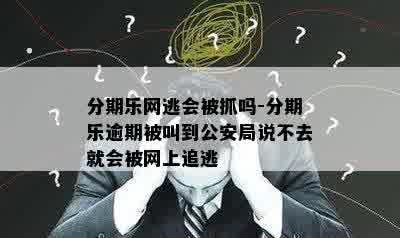 分期乐网逃会被抓吗-分期乐逾期被叫到公安局说不去就会被网上追逃