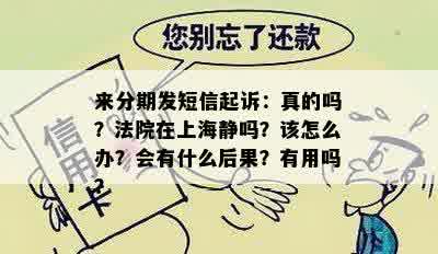 来分期发短信起诉：真的吗？法院在上海静吗？该怎么办？会有什么后果？有用吗？