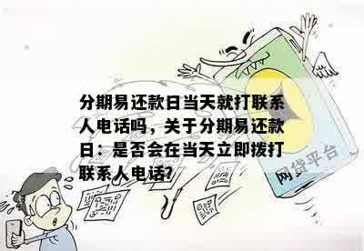 分期易还款日当天就打联系人电话吗，关于分期易还款日：是否会在当天立即拨打联系人电话？