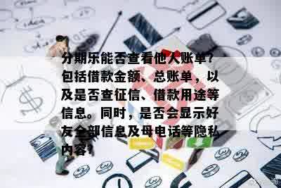 分期乐能否查看他人账单？包括借款金额、总账单，以及是否查征信、借款用途等信息。同时，是否会显示好友全部信息及母电话等隐私内容？