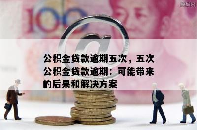 公积金贷款逾期五次，五次公积金贷款逾期：可能带来的后果和解决方案