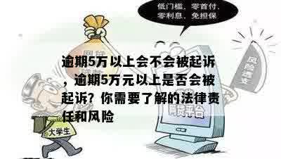 逾期5万以上会不会被起诉，逾期5万元以上是否会被起诉？你需要了解的法律责任和风险