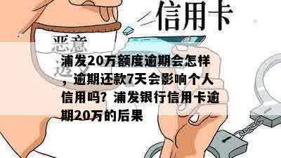 浦发20万额度逾期会怎样，逾期还款7天会影响个人信用吗？浦发银行信用卡逾期20万的后果