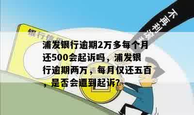 浦发银行逾期2万多每个月还500会起诉吗，浦发银行逾期两万，每月仅还五百，是否会遭到起诉？