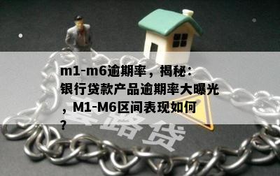 m1-m6逾期率，揭秘：银行贷款产品逾期率大曝光，M1-M6区间表现如何？