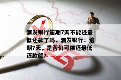 浦发银行逾期7天不能还更低还款了吗，浦发银行：逾期7天，是否仍可偿还更低还款额？