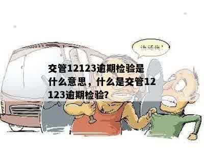 交管12123逾期检验是什么意思，什么是交管12123逾期检验？