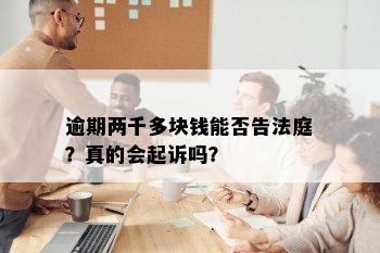 逾期两千多块钱能否告法庭？真的会起诉吗？