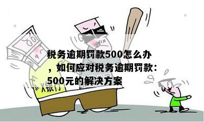 税务逾期罚款500怎么办，如何应对税务逾期罚款：500元的解决方案