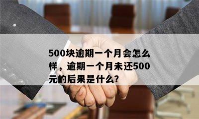 500块逾期一个月会怎么样，逾期一个月未还500元的后果是什么？