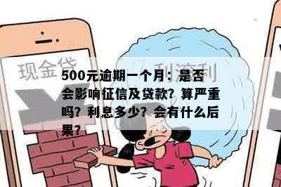 500元逾期一个月：是否会影响征信及贷款？算严重吗？利息多少？会有什么后果？