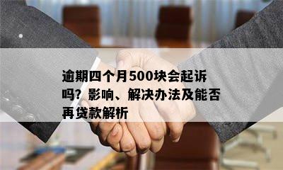 逾期四个月500块会起诉吗？影响、解决办法及能否再贷款解析