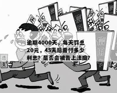 逾期4000天，每天罚息20元，45天后需付多少利息？是否会被告上法庭？