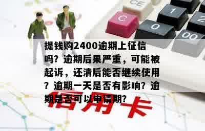 提钱购2400逾期上征信吗？逾期后果严重，可能被起诉，还清后能否继续使用？逾期一天是否有影响？逾期是否可以申请期？