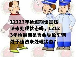 12123年检逾期也是违法未处理状态吗，12123年检逾期是否会导致车辆处于违法未处理状态?