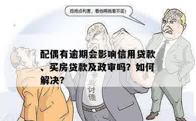 配偶有逾期会影响信用贷款、买房贷款及政审吗？如何解决?