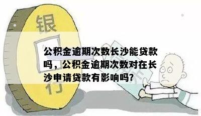 公积金逾期次数长沙能贷款吗，公积金逾期次数对在长沙申请贷款有影响吗？