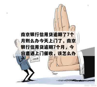 南京银行信用贷逾期了7个月则么办今天上门了，南京银行信用贷逾期7个月，今日遭遇上门催收，该怎么办？