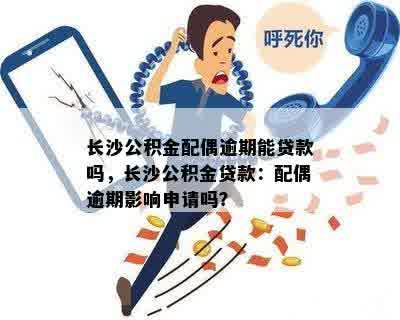 长沙公积金配偶逾期能贷款吗，长沙公积金贷款：配偶逾期影响申请吗？