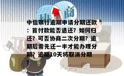 中信银行逾期申请分期还款：首付款能否退还？如何归还？可否协商二次分期？逾期后需先还一半才能办理分期？逾期10天将取消分期？