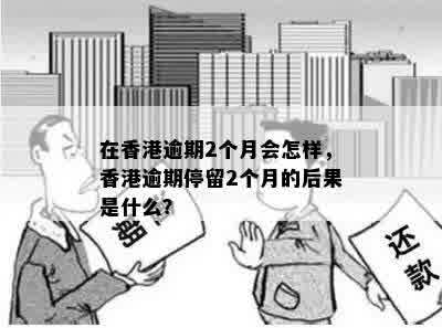 在香港逾期2个月会怎样，香港逾期停留2个月的后果是什么？