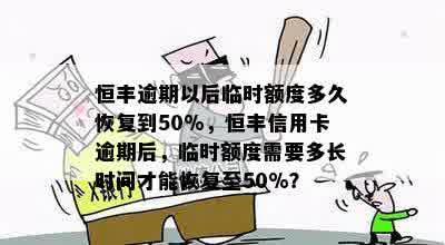 恒丰逾期以后临时额度多久恢复到50%，恒丰信用卡逾期后，临时额度需要多长时间才能恢复至50%？