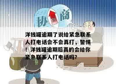 洋钱罐逾期了说给紧急联系人打电话会不会真打，警惕！洋钱罐逾期后真的会给你紧急联系人打电话吗？