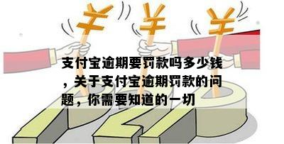 支付宝逾期要罚款吗多少钱，关于支付宝逾期罚款的问题，你需要知道的一切