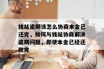 钱站逾期该怎么协商本金已还完，如何与钱站协商解决逾期问题，即使本金已经还款完