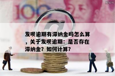 发呗逾期有滞纳金吗怎么算，关于发呗逾期：是否存在滞纳金？如何计算？