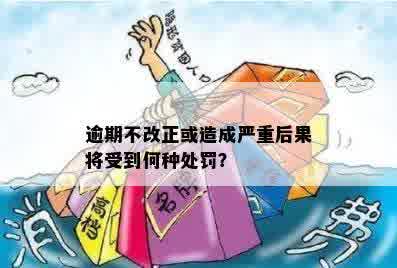 逾期不改正或造成严重后果将受到何种处罚？