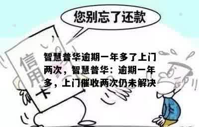 智慧普华逾期一年多了上门两次，智慧普华：逾期一年多，上门催收两次仍未解决